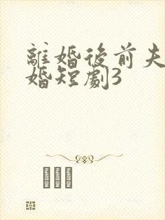 离婚后前夫求复婚短剧3