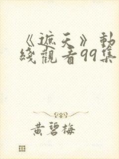 《遮天》动漫在线观看99集