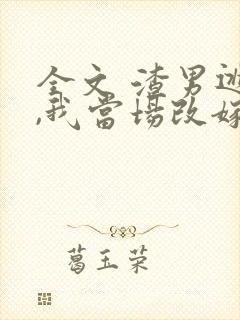 全文 渣男逃婚,我当场改嫁了