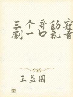 三个哥的宠我短剧一口气看完