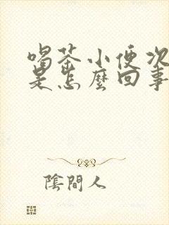 喝茶小便次数多是怎么回事