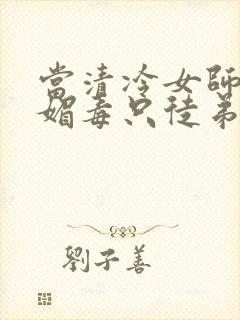 当清冷女师尊中媚毒只徒弟