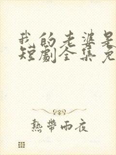 我的老婆是大佬短剧全集免费播放