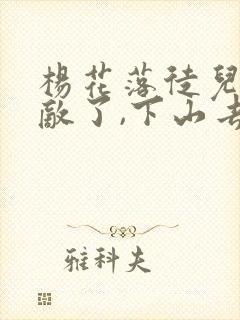 杨花落徒儿你无敌了,下山去吧完整版