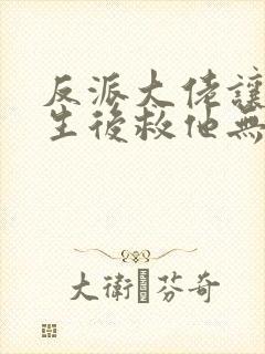 反派大佬让我重生后救他无删减