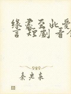 缘尽至此爱不再言 短剧 看全集