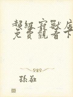 超级宠兽店漫画免费观看下拉漫画