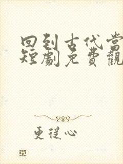 回到古代当大佬短剧免费观看