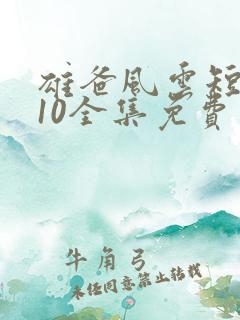 雄爸风云短剧110全集免费观看在线观看