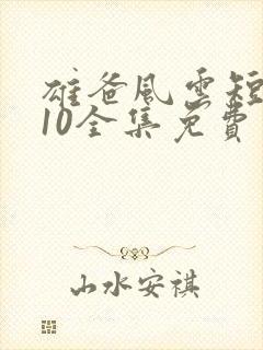 雄爸风云短剧110全集免费