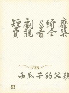 短剧《绮靡》免费观看全集