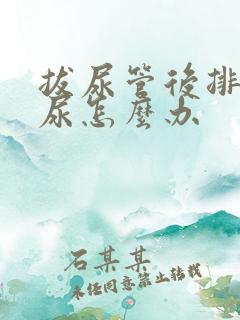 拔尿管后排不出尿怎么办