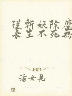 从斩妖除魔开始长生不死无删减版在线阅读