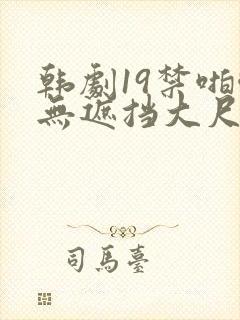 韩剧19禁啪啪无遮挡大尺度剧