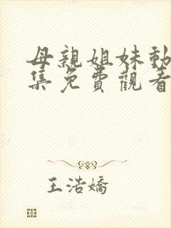 母亲姐妹动漫全集免费观看