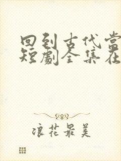 回到古代当太子短剧全集在线观看免费