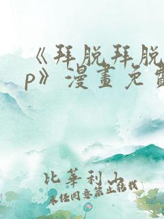 《拜脱拜脱app》漫画免费阅读