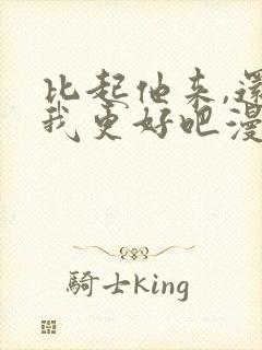 比起他来,还是我更好吧漫画免费阅读