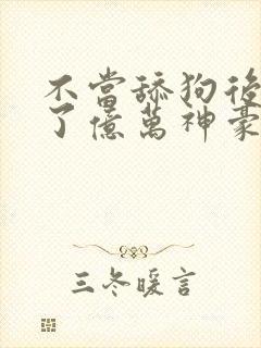 不当舔狗后我成了亿万神豪免费观看全集