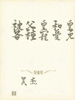 被父皇和皇弟们各种宠爱免费阅读全文小说