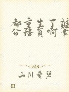 都重生了谁还当公务员啊笔趣阁