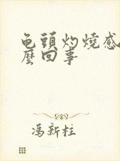 龟头灼烧感是怎么回事