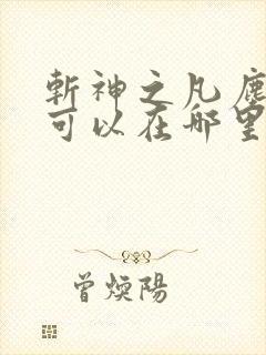 斩神之凡尘神域可以在哪里看