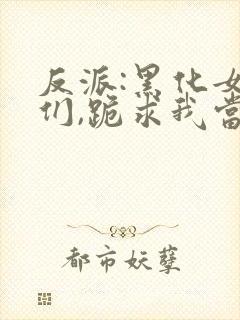 反派:黑化女主们,跪求我当坏人