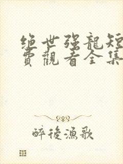 绝世强龙短剧免费观看全集高清