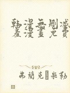 韩漫无删减无遮羞漫画免费大全