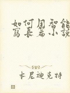 如何用智能ai写长篇小说