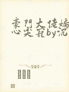 豪门大佬娇养的心尖宠by沉旎梦