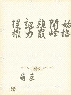 从认亲开始踏上权力巅峰格鱼小说免费无弹窗