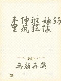 手伸进她的乳罩里疯狂揉