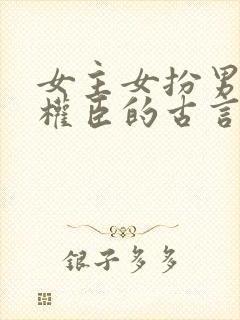 女主女扮男装是权臣的古言