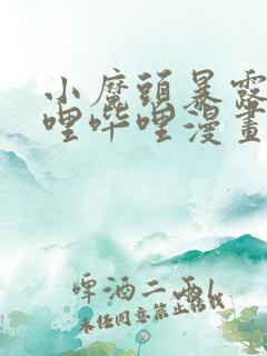 小魔头暴露啦哔哩哔哩漫画全集免费