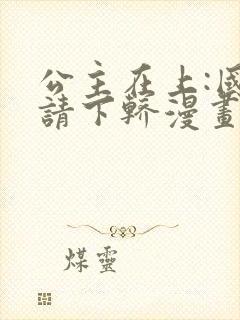 公主在上:国师请下轿漫画全集免费