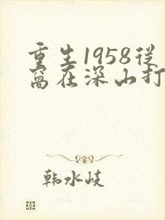 重生1958从窝在深山打猎开始后续叫什么
