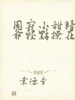 团宠小甜精:纪爷轻点撩在线阅读