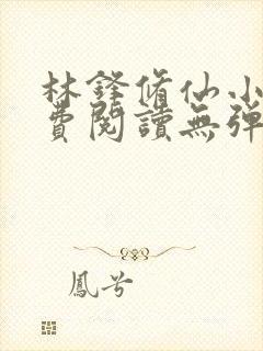 林锋修仙小说免费阅读无弹窗最新章节