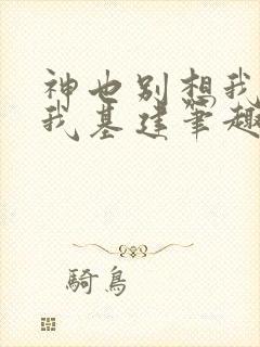 神也别想我拦着我基建笔趣阁