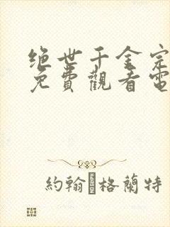 绝世千金完结篇免费观看电视剧全集