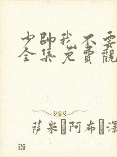 少帅我不要你了全集免费观看