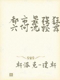都市最强狂兵陈六何沈轻舞