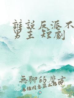 谁说反派不能做男主 短剧