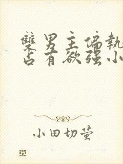 双男主偏执病态占有欲强小说