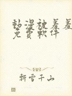 动漫被羞羞动漫免费软件