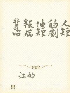 背叛他的人求他治病短剧短剧