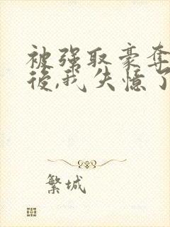 被强取豪夺多年后,我失忆了免费阅读