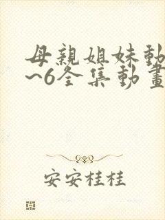 母亲姐妹动漫1~6全集动画免费版